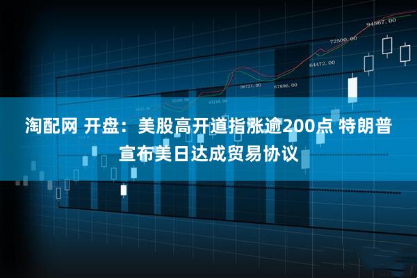 淘配网 开盘：美股高开道指涨逾200点 特朗普宣布美日达成贸易协议