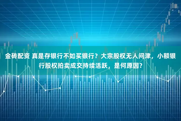金砖配资 真是存银行不如买银行？大宗股权无人问津，小额银行股权拍卖成交持续活跃，是何原因？