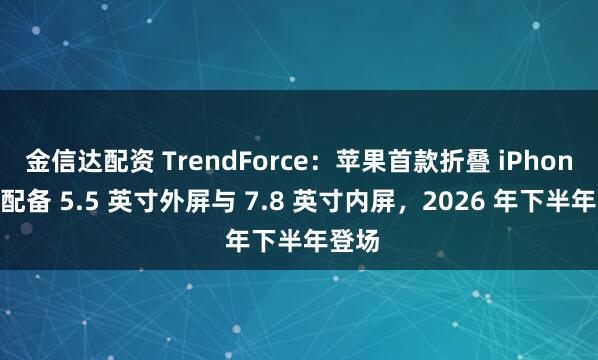 金信达配资 TrendForce：苹果首款折叠 iPhone 将配备 5.5 英寸外屏与 7.8 英寸内屏，2026 年下半年登场