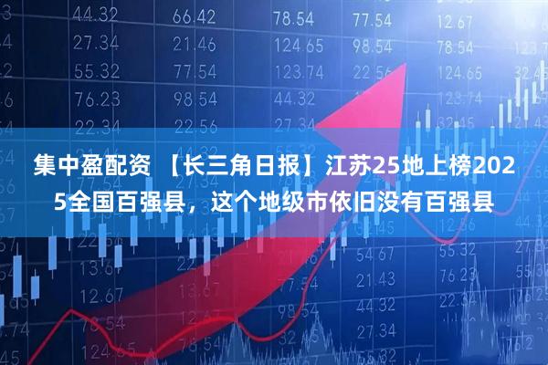 集中盈配资 【长三角日报】江苏25地上榜2025全国百强县，这个地级市依旧没有百强县