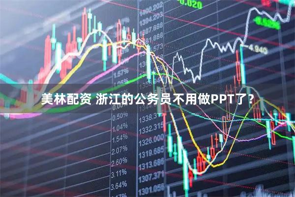 美林配资 浙江的公务员不用做PPT了？
