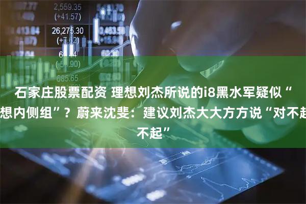 石家庄股票配资 理想刘杰所说的i8黑水军疑似“理想内侧组”？蔚来沈斐：建议刘杰大大方方说“对不起”