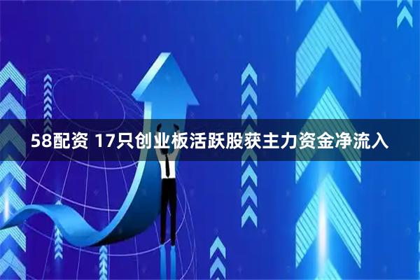 58配资 17只创业板活跃股获主力资金净流入