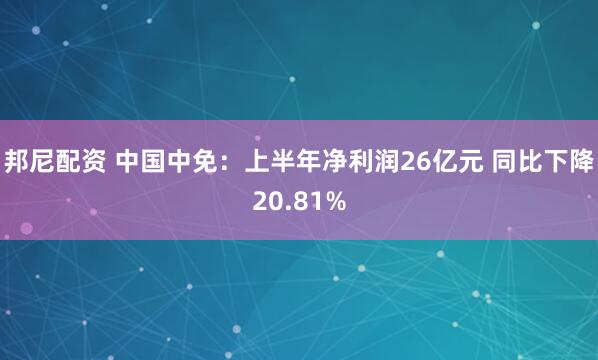 邦尼配资 中国中免：上半年净利润26亿元 同比下降20.81%