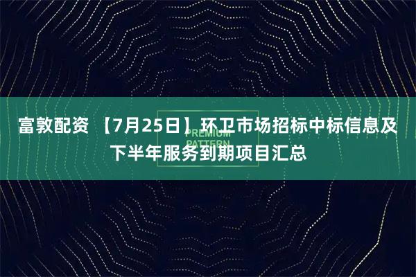 富敦配资 【7月25日】环卫市场招标中标信息及下半年服务到期项目汇总
