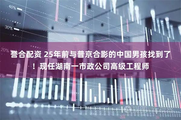 誉合配资 25年前与普京合影的中国男孩找到了！现任湖南一市政公司高级工程师