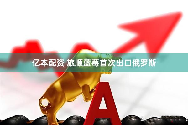 亿本配资 旅顺蓝莓首次出口俄罗斯