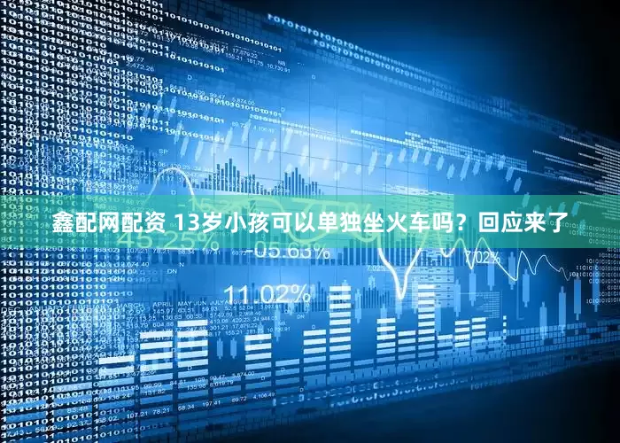 鑫配网配资 13岁小孩可以单独坐火车吗？回应来了