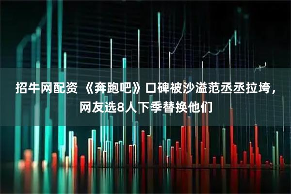 招牛网配资 《奔跑吧》口碑被沙溢范丞丞拉垮，网友选8人下季替换他们