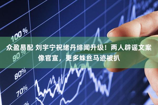 众盈易配 刘宇宁祝绪丹绯闻升级！两人辟谣文案像官宣，更多蛛丝马迹被扒