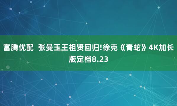 富腾优配  张曼玉王祖贤回归!徐克《青蛇》4K加长版定档8.23