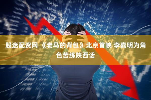 股迷配资网 《老马的背包》北京首映 李嘉明为角色苦练陕西话