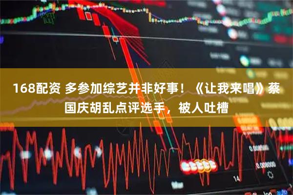168配资 多参加综艺并非好事！《让我来唱》蔡国庆胡乱点评选手，被人吐槽