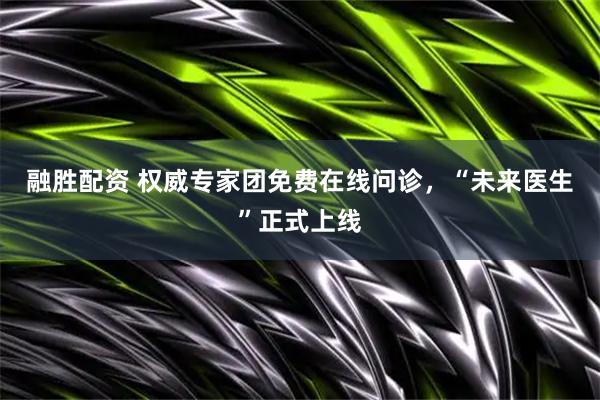 融胜配资 权威专家团免费在线问诊，“未来医生”正式上线