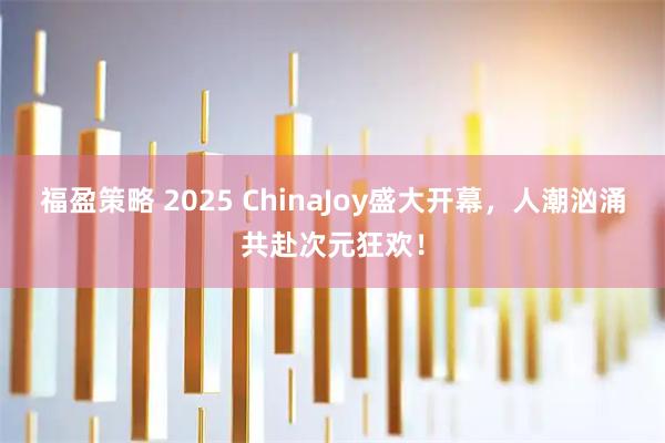 福盈策略 2025 ChinaJoy盛大开幕，人潮汹涌共赴次元狂欢！