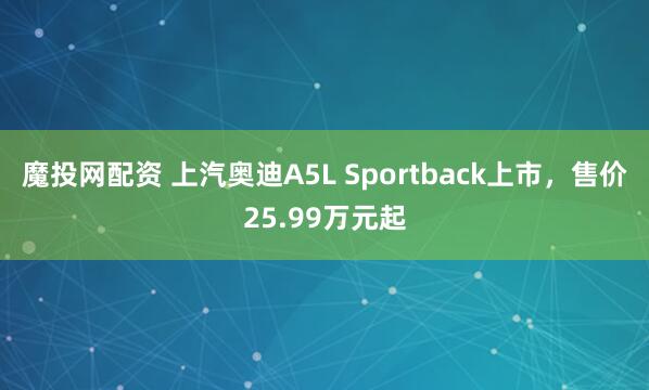 魔投网配资 上汽奥迪A5L Sportback上市，售价25.99万元起
