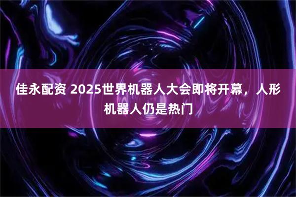 佳永配资 2025世界机器人大会即将开幕，人形机器人仍是热门