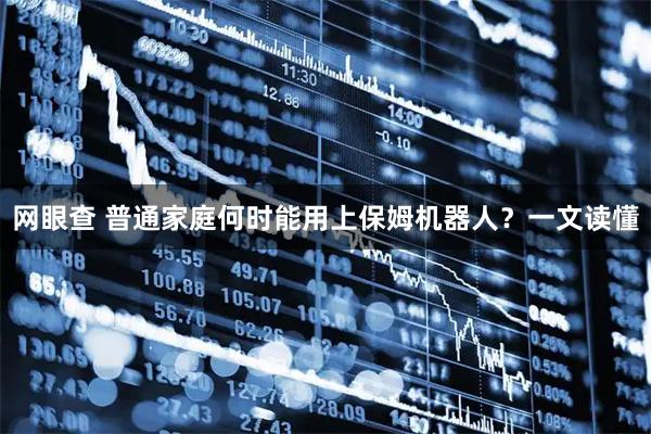 网眼查 普通家庭何时能用上保姆机器人？一文读懂
