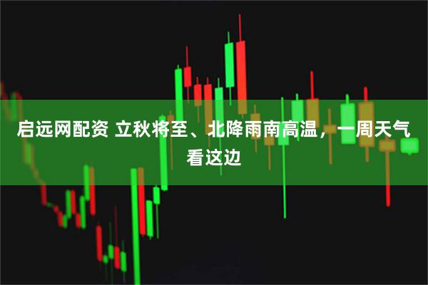 启远网配资 立秋将至、北降雨南高温，一周天气看这边