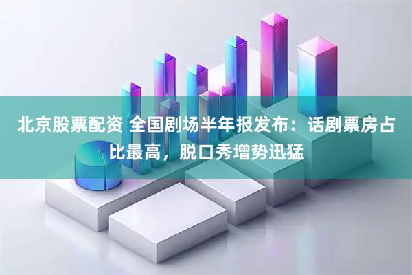 北京股票配资 全国剧场半年报发布：话剧票房占比最高，脱口秀增势迅猛
