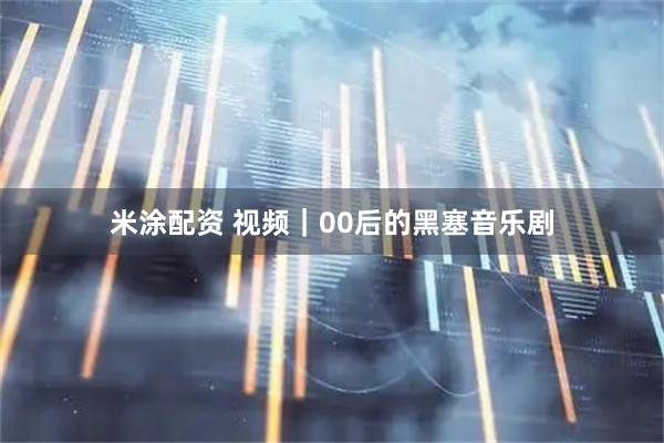 米涂配资 视频｜00后的黑塞音乐剧