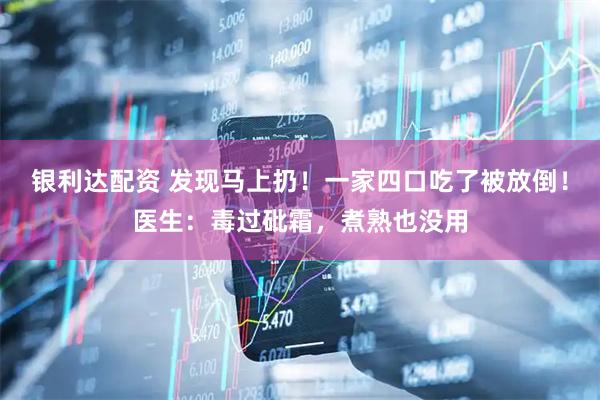 银利达配资 发现马上扔！一家四口吃了被放倒！医生：毒过砒霜，煮熟也没用