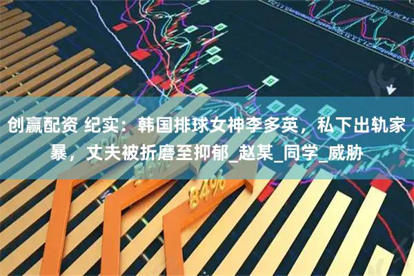 创赢配资 纪实：韩国排球女神李多英，私下出轨家暴，丈夫被折磨至抑郁_赵某_同学_威胁