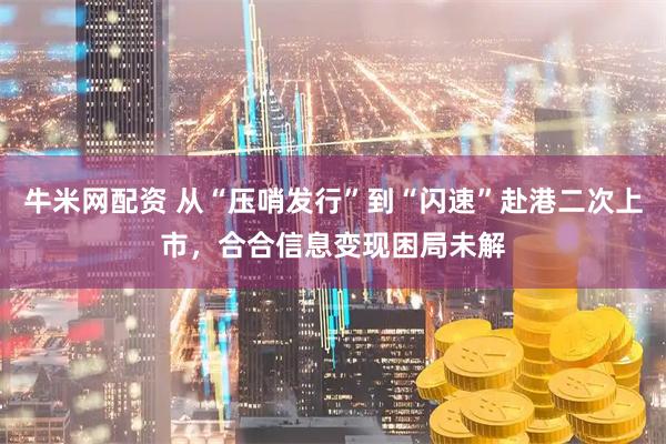 牛米网配资 从“压哨发行”到“闪速”赴港二次上市，合合信息变现困局未解