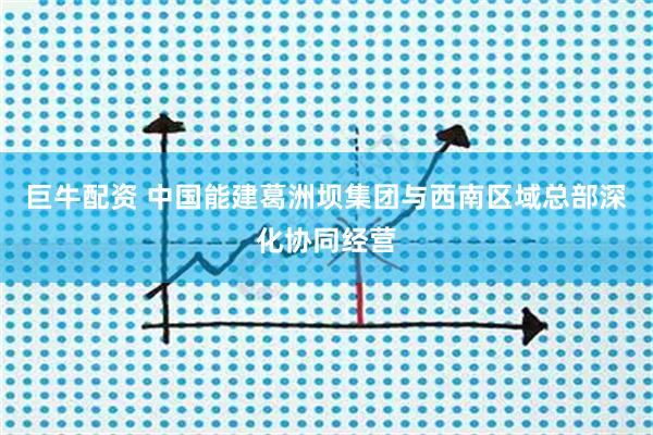 巨牛配资 中国能建葛洲坝集团与西南区域总部深化协同经营