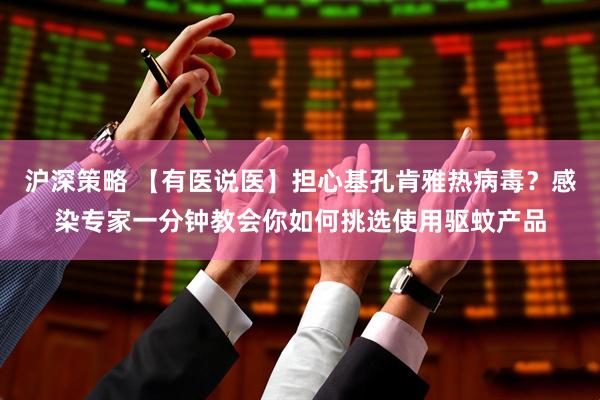 沪深策略 【有医说医】担心基孔肯雅热病毒？感染专家一分钟教会你如何挑选使用驱蚊产品