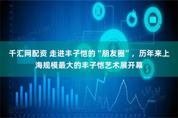 千汇网配资 走进丰子恺的“朋友圈”，历年来上海规模最大的丰子恺艺术展开幕