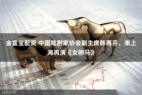 金富宝配资 中国戏剧家协会副主席韩再芬，来上海再演《女驸马》