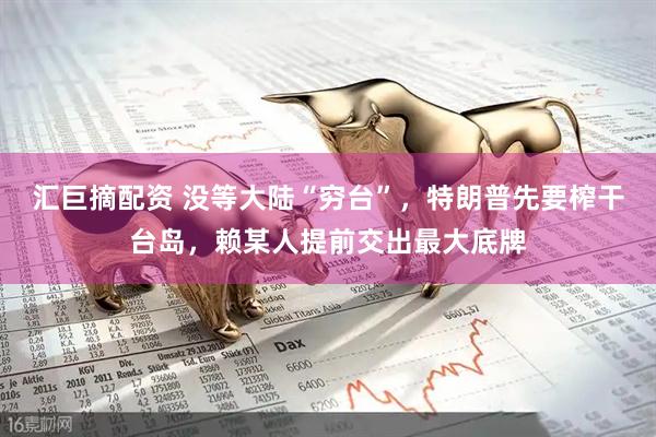 汇巨摘配资 没等大陆“穷台”，特朗普先要榨干台岛，赖某人提前交出最大底牌