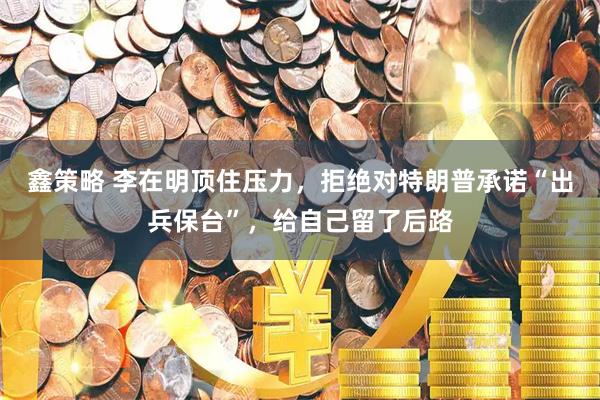 鑫策略 李在明顶住压力，拒绝对特朗普承诺“出兵保台”，给自己留了后路
