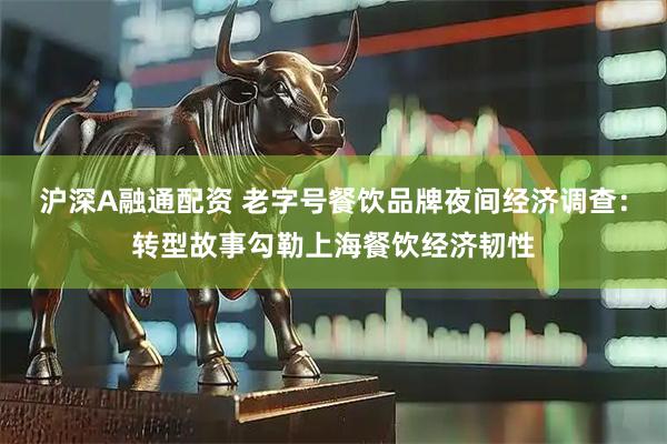 沪深A融通配资 老字号餐饮品牌夜间经济调查：转型故事勾勒上海餐饮经济韧性