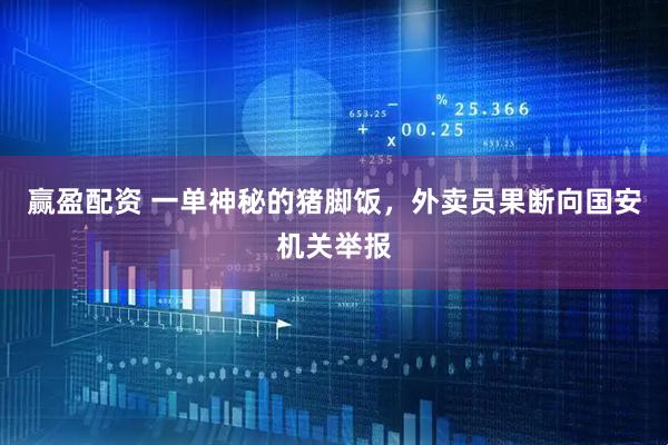 赢盈配资 一单神秘的猪脚饭，外卖员果断向国安机关举报