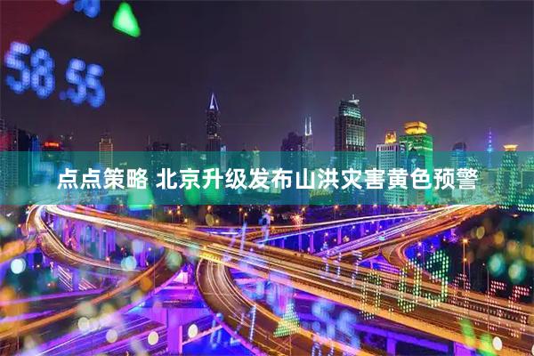 点点策略 北京升级发布山洪灾害黄色预警