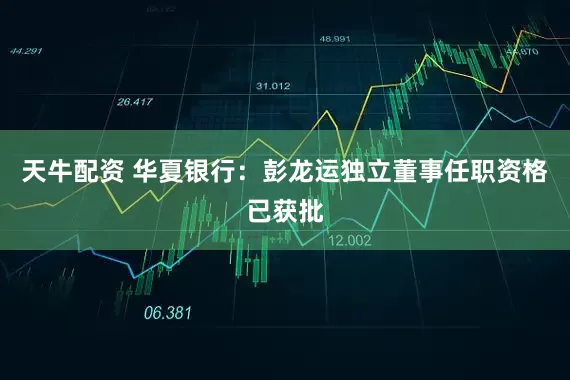 天牛配资 华夏银行：彭龙运独立董事任职资格已获批