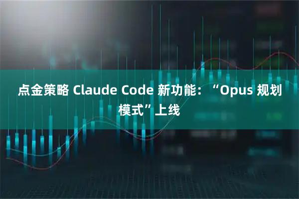 点金策略 Claude Code 新功能：“Opus 规划模式”上线