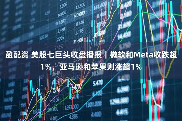 盈配资 美股七巨头收盘播报｜微软和Meta收跌超1%，亚马逊和苹果则涨超1%