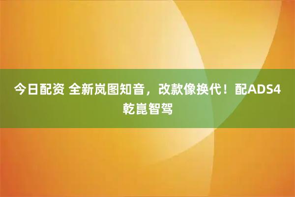 今日配资 全新岚图知音，改款像换代！配ADS4乾崑智驾