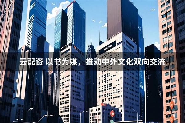 云配资 以书为媒，推动中外文化双向交流