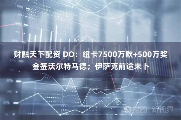财融天下配资 DO：纽卡7500万欧+500万奖金签沃尔特马德；伊萨克前途未卜
