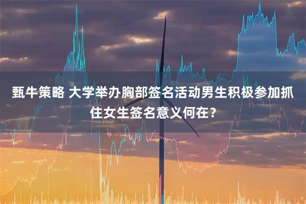 甄牛策略 大学举办胸部签名活动男生积极参加抓住女生签名意义何在？