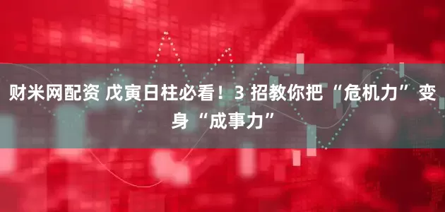财米网配资 戊寅日柱必看!3 招教你把 “危机力” 变身 “成事力”
