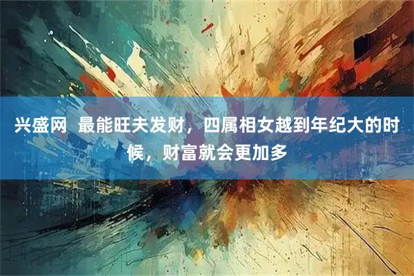 兴盛网  最能旺夫发财，四属相女越到年纪大的时候，财富就会更加多