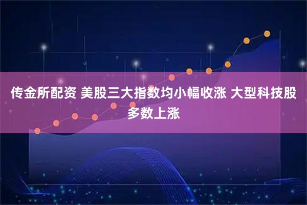 传金所配资 美股三大指数均小幅收涨 大型科技股多数上涨