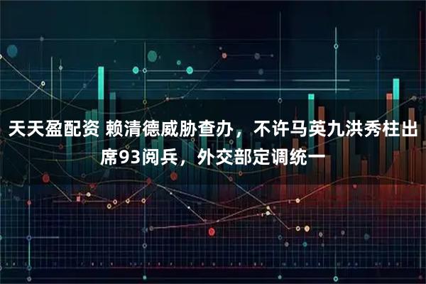 天天盈配资 赖清德威胁查办，不许马英九洪秀柱出席93阅兵，外交部定调统一