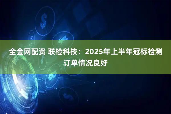 全金网配资 联检科技：2025年上半年冠标检测订单情况良好