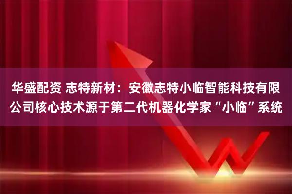 华盛配资 志特新材：安徽志特小临智能科技有限公司核心技术源于第二代机器化学家“小临”系统